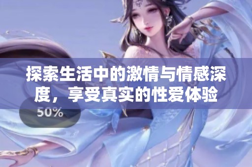 探索生活中的激情与情感深度，享受真实的性爱体验