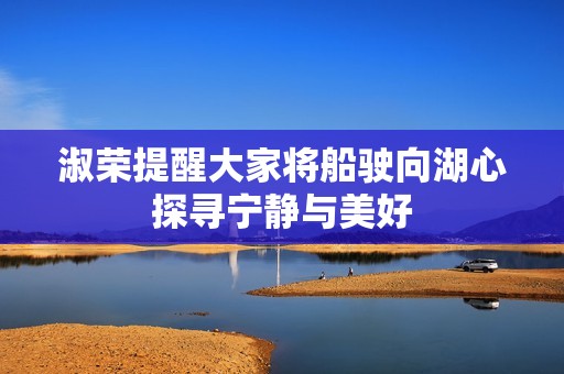 淑荣提醒大家将船驶向湖心探寻宁静与美好