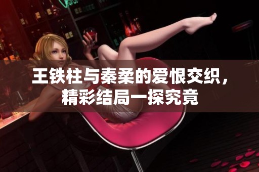 王铁柱与秦柔的爱恨交织，精彩结局一探究竟