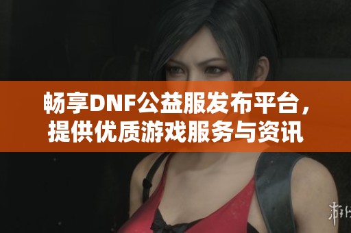 畅享DNF公益服发布平台，提供优质游戏服务与资讯