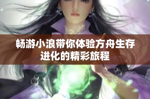 畅游小浪带你体验方舟生存进化的精彩旅程