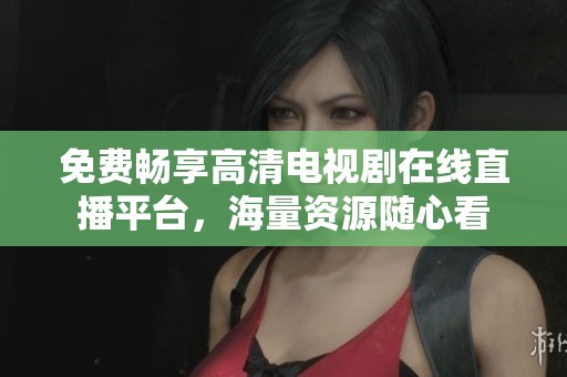 免费畅享高清电视剧在线直播平台，海量资源随心看