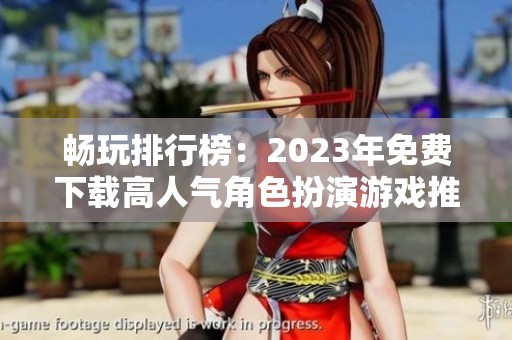 畅玩排行榜：2023年免费下载高人气角色扮演游戏推荐