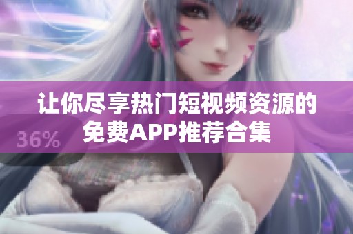 让你尽享热门短视频资源的免费APP推荐合集