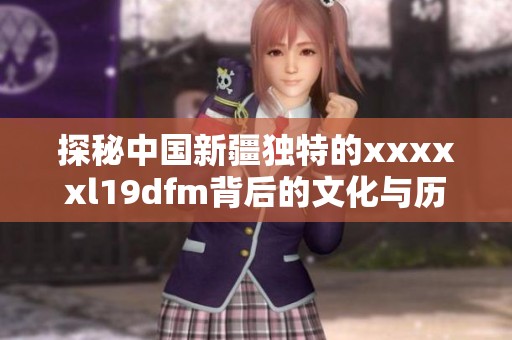 探秘中国新疆独特的xxxxxl19dfm背后的文化与历史