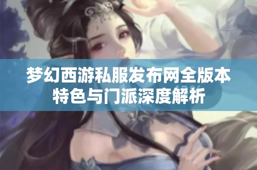 梦幻西游私服发布网全版本特色与门派深度解析