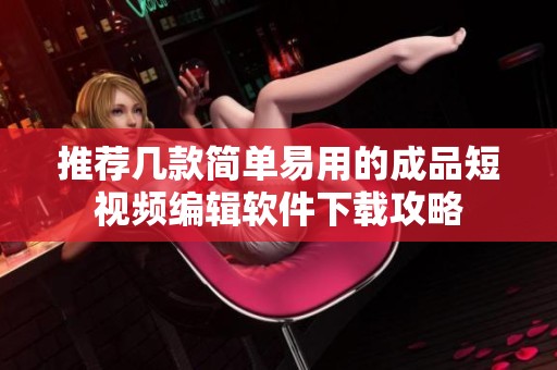 推荐几款简单易用的成品短视频编辑软件下载攻略