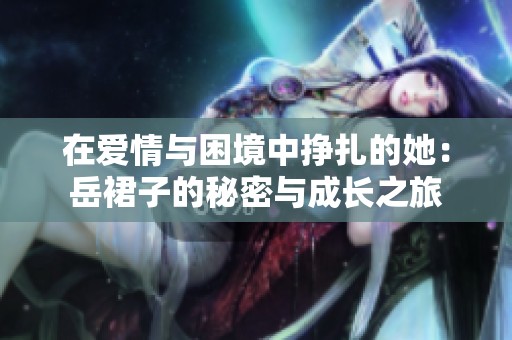 在爱情与困境中挣扎的她：岳裙子的秘密与成长之旅