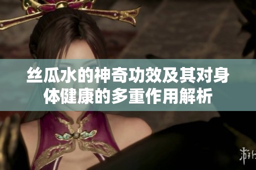丝瓜水的神奇功效及其对身体健康的多重作用解析