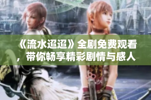 《流水迢迢》全剧免费观看，带你畅享精彩剧情与感人故事