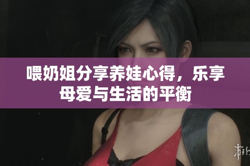 喂奶姐分享养娃心得，乐享母爱与生活的平衡