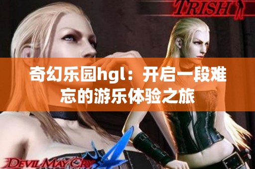 奇幻乐园hgl：开启一段难忘的游乐体验之旅