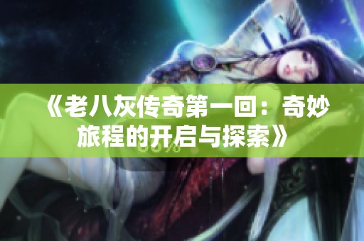 《老八灰传奇第一回：奇妙旅程的开启与探索》