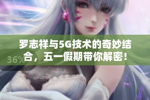 罗志祥与5G技术的奇妙结合，五一假期带你解密！