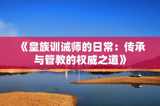 《皇族训诫师的日常：传承与管教的权威之道》