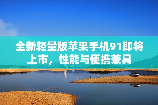 全新轻量版苹果手机91即将上市，性能与便携兼具