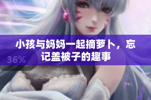 小孩与妈妈一起摘萝卜，忘记盖被子的趣事