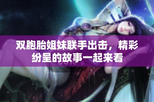 双胞胎姐妹联手出击，精彩纷呈的故事一起来看