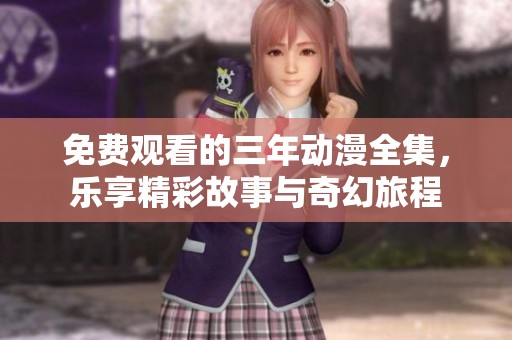 免费观看的三年动漫全集，乐享精彩故事与奇幻旅程