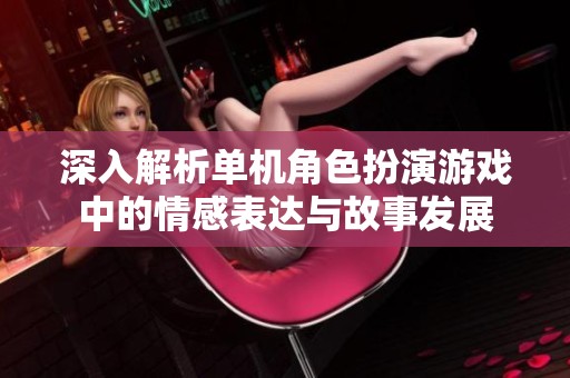 深入解析单机角色扮演游戏中的情感表达与故事发展