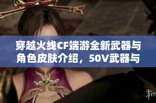 穿越火线CF端游全新武器与角色皮肤介绍，50V武器与2V角色等你来体验