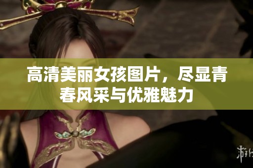 高清美丽女孩图片，尽显青春风采与优雅魅力