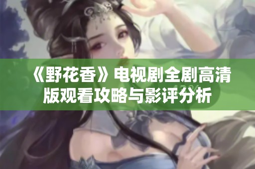 《野花香》电视剧全剧高清版观看攻略与影评分析