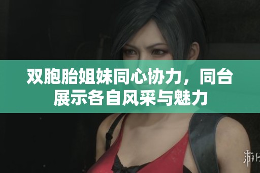 双胞胎姐妹同心协力，同台展示各自风采与魅力