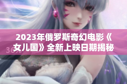 2023年俄罗斯奇幻电影《女儿国》全新上映日期揭秘