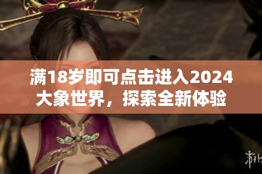 满18岁即可点击进入2024大象世界，探索全新体验