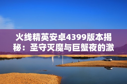 火线精英安卓4399版本揭秘：圣守灭魔与巨蟹夜的激战之旅