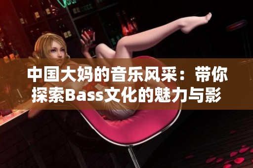 中国大妈的音乐风采：带你探索Bass文化的魅力与影响