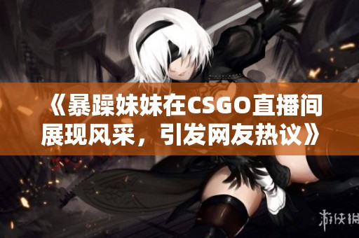 《暴躁妹妹在CSGO直播间展现风采，引发网友热议》
