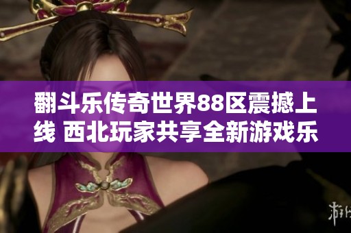 翻斗乐传奇世界88区震撼上线 西北玩家共享全新游戏乐趣