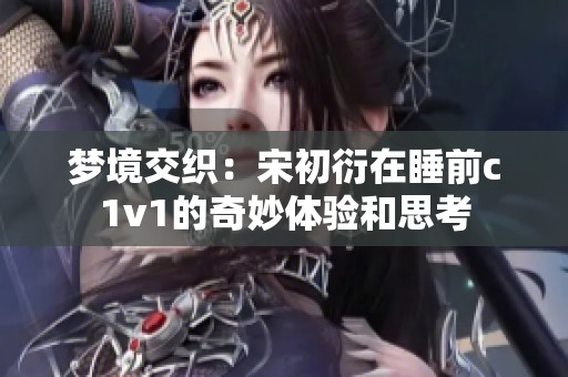 梦境交织：宋初衍在睡前c1v1的奇妙体验和思考