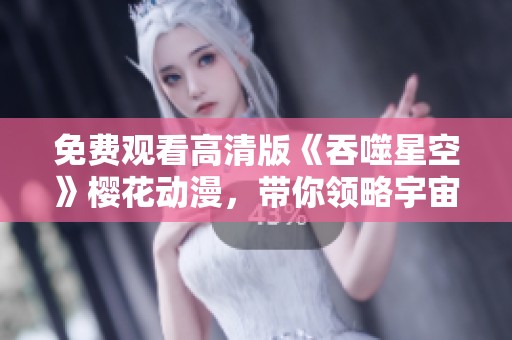 免费观看高清版《吞噬星空》樱花动漫，带你领略宇宙冒险的精彩旅程
