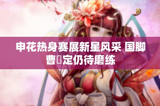 申花热身赛展新星风采 国脚曹赟定仍待磨练