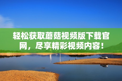 轻松获取蘑菇视频版下载官网，尽享精彩视频内容！