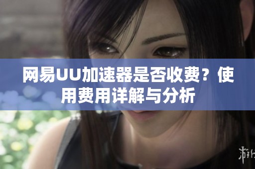 网易UU加速器是否收费？使用费用详解与分析