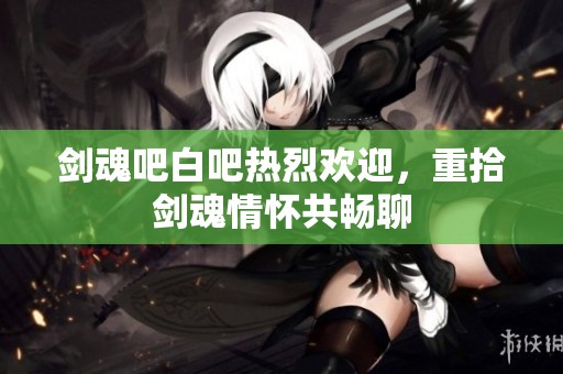 剑魂吧白吧热烈欢迎，重拾剑魂情怀共畅聊