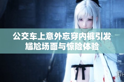 公交车上意外忘穿内裤引发尴尬场面与惊险体验