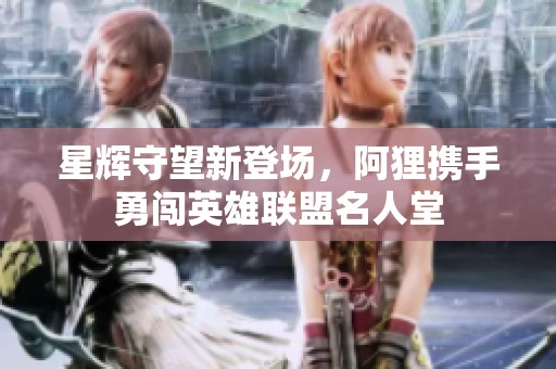 星辉守望新登场，阿狸携手勇闯英雄联盟名人堂