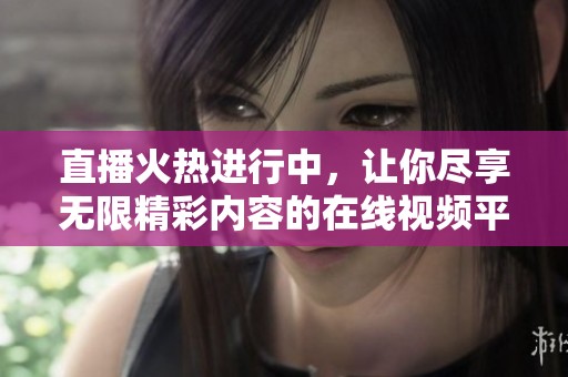 直播火热进行中，让你尽享无限精彩内容的在线视频平台