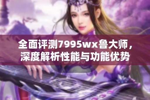 全面评测7995wx鲁大师，深度解析性能与功能优势