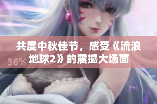 共度中秋佳节，感受《流浪地球2》的震撼大场面