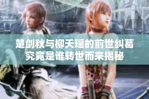 楚剑秋与柳天瑶的前世纠葛究竟是谁转世而来揭秘