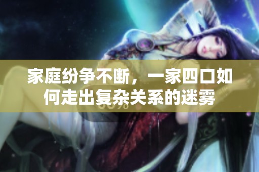 家庭纷争不断，一家四口如何走出复杂关系的迷雾