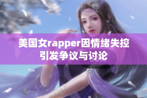 美国女rapper因情绪失控引发争议与讨论
