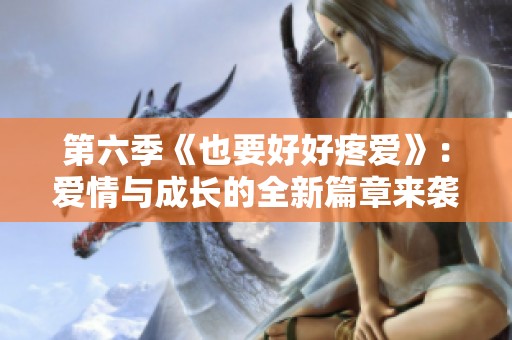 第六季《也要好好疼爱》：爱情与成长的全新篇章来袭