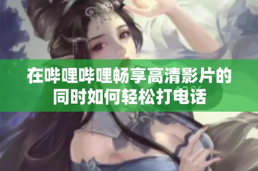 在哔哩哔哩畅享高清影片的同时如何轻松打电话